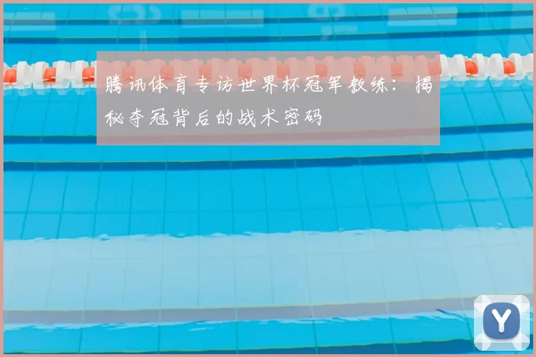 腾讯体育专访世界杯冠军教练:揭秘夺冠背后的战术密码