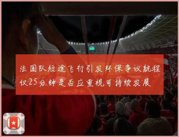 法国队短途飞行引发环保争议航程仅25分钟是否应重视可持续发展