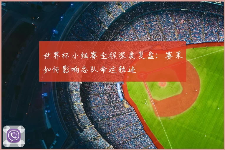 世界杯小组赛全程深度复盘:赛果如何影响各队命运轨迹
