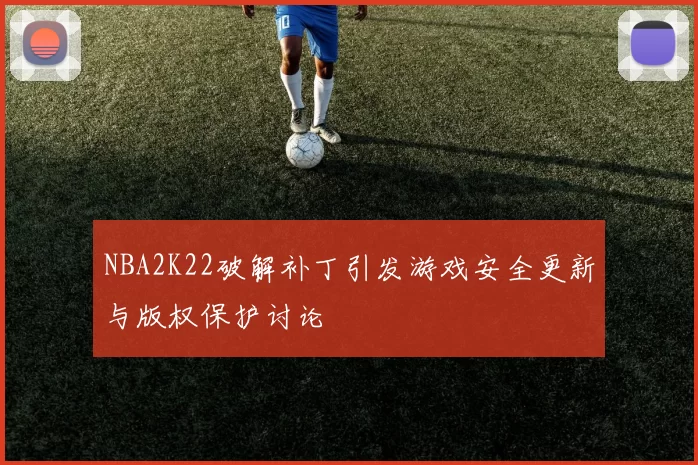 NBA2K22破解补丁引发游戏安全更新与版权保护讨论