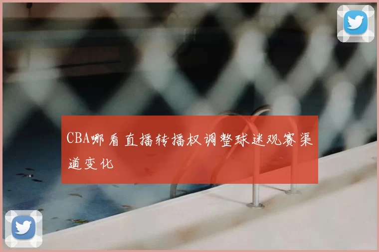 CBA哪看直播转播权调整球迷观赛渠道变化