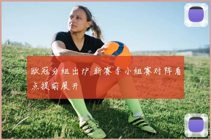 欧冠分组出炉 新赛季小组赛对阵看点提前展开