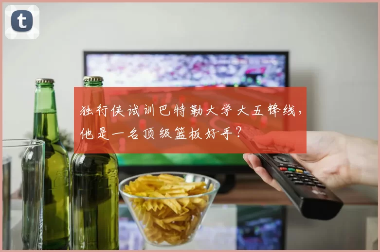 独行侠试训巴特勒大学大五锋线,他是一名顶级篮板好手?